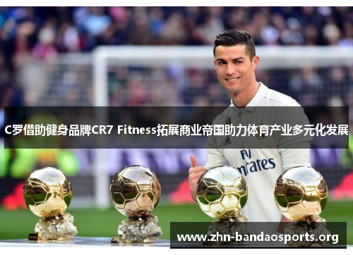 C罗借助健身品牌CR7 Fitness拓展商业帝国助力体育产业多元化发展