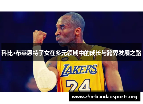科比·布莱恩特子女在多元领域中的成长与跨界发展之路