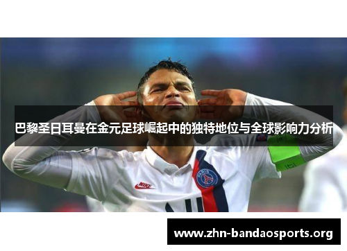巴黎圣日耳曼在金元足球崛起中的独特地位与全球影响力分析