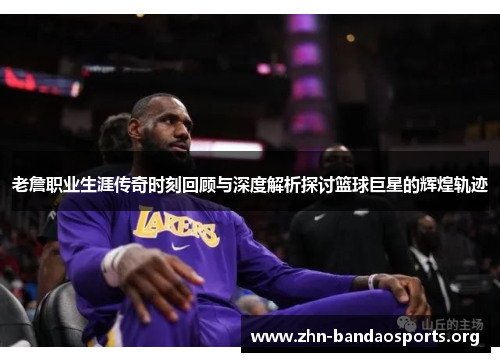 老詹职业生涯传奇时刻回顾与深度解析探讨篮球巨星的辉煌轨迹