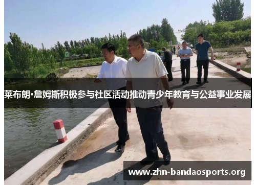 莱布朗·詹姆斯积极参与社区活动推动青少年教育与公益事业发展