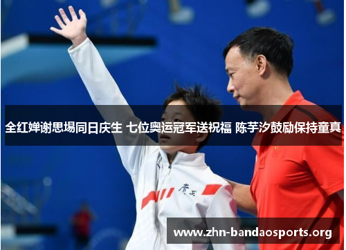 全红婵谢思埸同日庆生 七位奥运冠军送祝福 陈芋汐鼓励保持童真