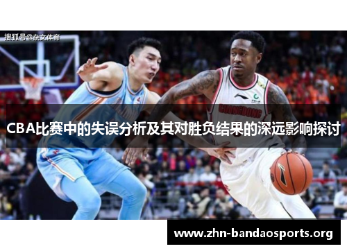 CBA比赛中的失误分析及其对胜负结果的深远影响探讨