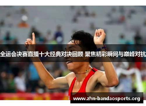 全运会决赛直播十大经典对决回顾 聚焦精彩瞬间与巅峰对抗