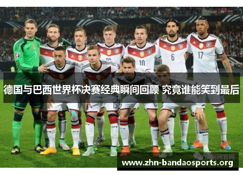 德国与巴西世界杯决赛经典瞬间回顾 究竟谁能笑到最后