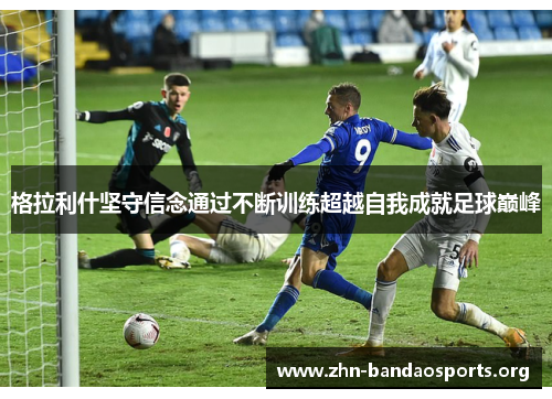 格拉利什坚守信念通过不断训练超越自我成就足球巅峰