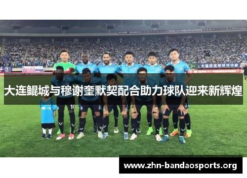 大连鲲城与穆谢奎默契配合助力球队迎来新辉煌