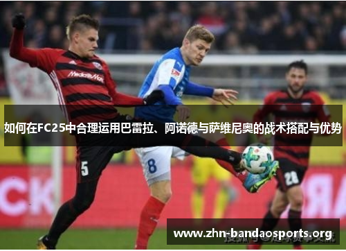 如何在FC25中合理运用巴雷拉、阿诺德与萨维尼奥的战术搭配与优势