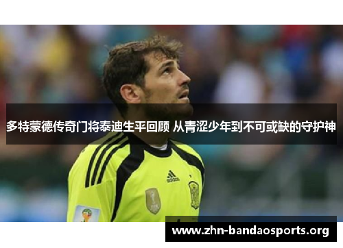 多特蒙德传奇门将泰迪生平回顾 从青涩少年到不可或缺的守护神