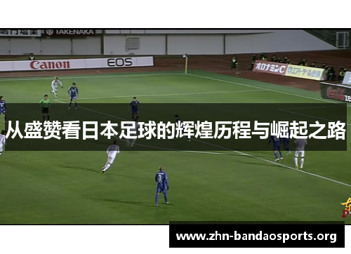 从盛赞看日本足球的辉煌历程与崛起之路