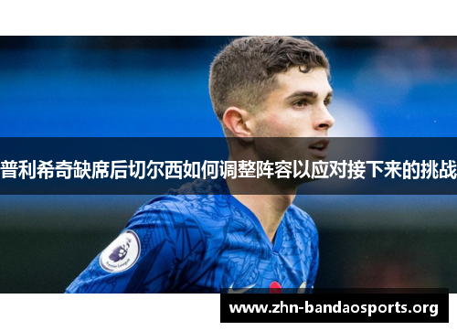 普利希奇缺席后切尔西如何调整阵容以应对接下来的挑战