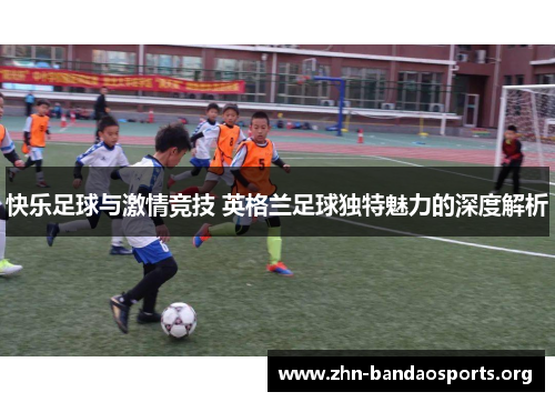 快乐足球与激情竞技 英格兰足球独特魅力的深度解析