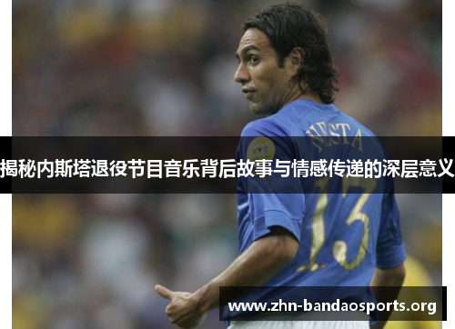 揭秘内斯塔退役节目音乐背后故事与情感传递的深层意义