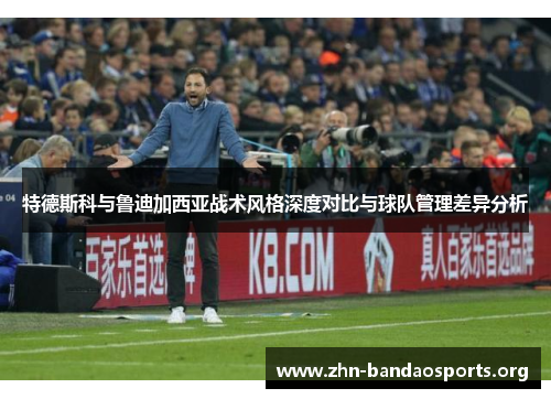特德斯科与鲁迪加西亚战术风格深度对比与球队管理差异分析