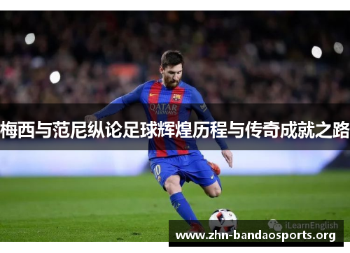 梅西与范尼纵论足球辉煌历程与传奇成就之路