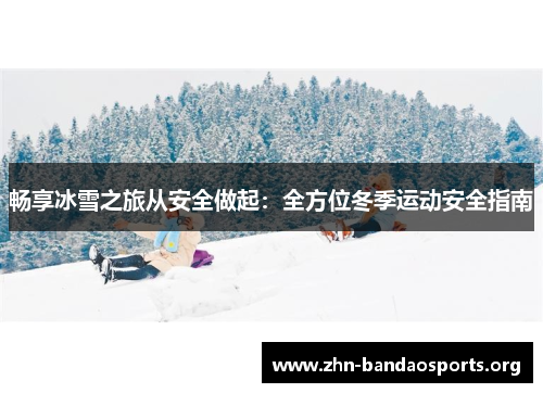 畅享冰雪之旅从安全做起：全方位冬季运动安全指南