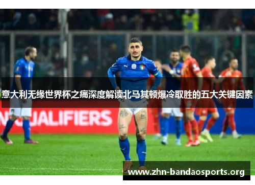 意大利无缘世界杯之痛深度解读北马其顿爆冷取胜的五大关键因素