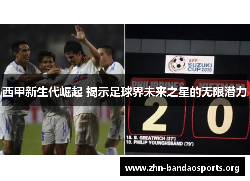 西甲新生代崛起 揭示足球界未来之星的无限潜力