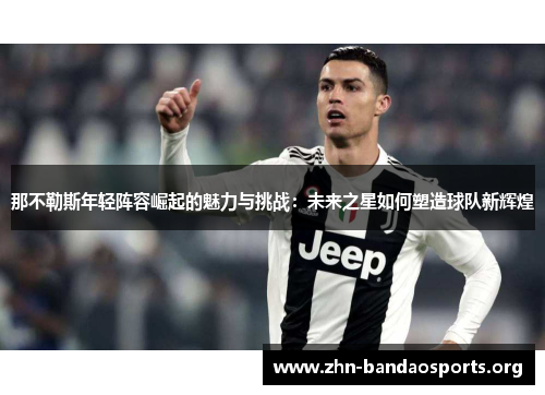 那不勒斯年轻阵容崛起的魅力与挑战:未来之星如何塑造球队新辉煌 那不勒斯年轻阵容崛起的魅力与挑战:未来之星如何塑造球队新辉煌