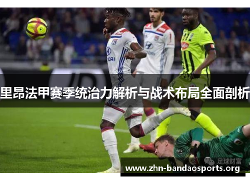 里昂法甲赛季统治力解析与战术布局全面剖析
