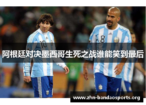 阿根廷对决墨西哥生死之战谁能笑到最后