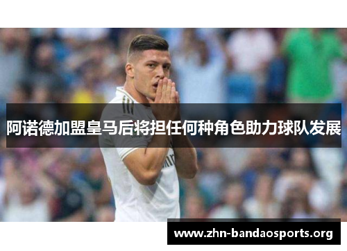 阿诺德加盟皇马后将担任何种角色助力球队发展