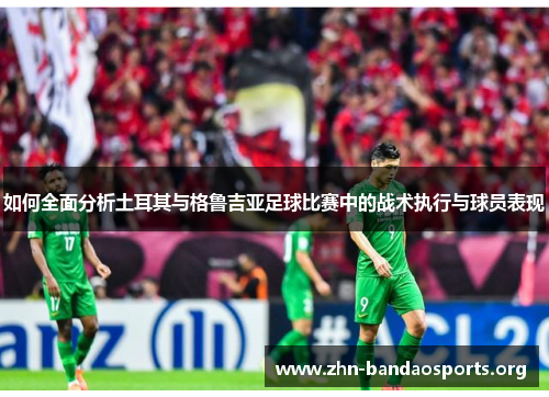 如何全面分析土耳其与格鲁吉亚足球比赛中的战术执行与球员表现 如何全面分析土耳其与格鲁吉亚足球比赛中的战术执行与球员表现