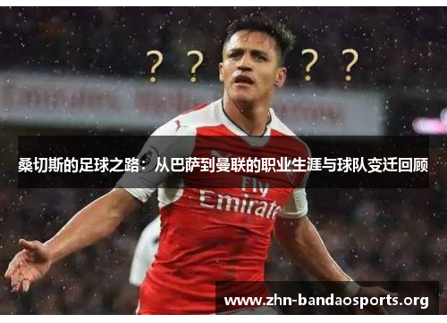 桑切斯的足球之路：从巴萨到曼联的职业生涯与球队变迁回顾