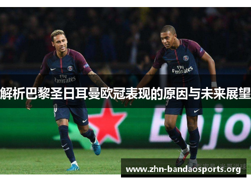 解析巴黎圣日耳曼欧冠表现的原因与未来展望