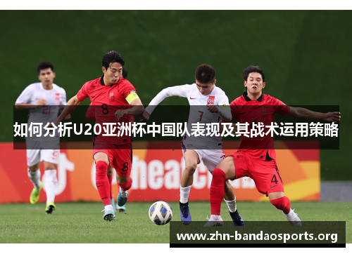 如何分析U20亚洲杯中国队表现及其战术运用策略