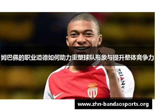 姆巴佩的职业道德如何助力重塑球队形象与提升整体竞争力