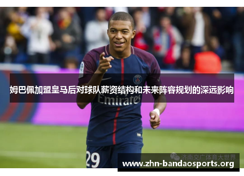 姆巴佩加盟皇马后对球队薪资结构和未来阵容规划的深远影响