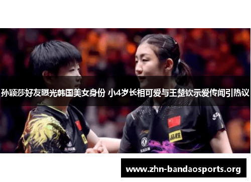 孙颖莎好友曝光韩国美女身份 小4岁长相可爱与王楚钦示爱传闻引热议