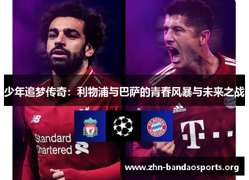 少年追梦传奇:利物浦与巴萨的青春风暴与未来之战 少年追梦传奇:利物浦与巴萨的青春风暴与未来之战