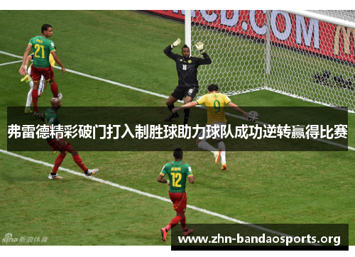 弗雷德精彩破门打入制胜球助力球队成功逆转赢得比赛