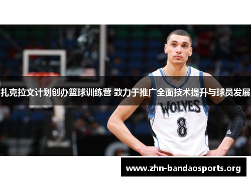 扎克拉文计划创办篮球训练营 致力于推广全面技术提升与球员发展