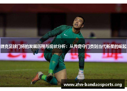 捷克足球门将的发展历程与现状分析:从传奇守门员到当代新星的崛起 捷克足球门将的发展历程与现状分析:从传奇守门员到当代新星的崛起