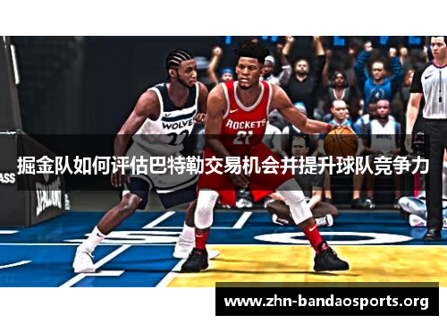 掘金队如何评估巴特勒交易机会并提升球队竞争力
