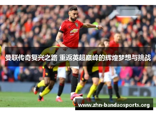 曼联传奇复兴之路 重返英超巅峰的辉煌梦想与挑战