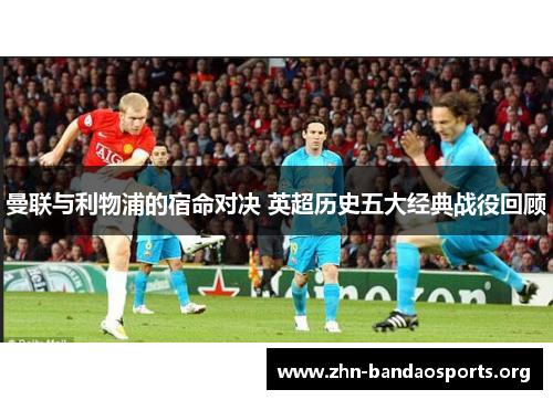 曼联与利物浦的宿命对决 英超历史五大经典战役回顾