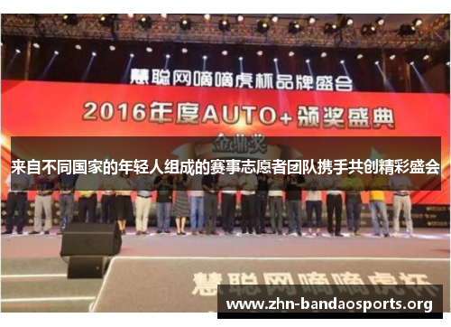 来自不同国家的年轻人组成的赛事志愿者团队携手共创精彩盛会