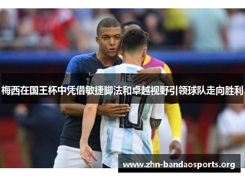 梅西在国王杯中凭借敏捷脚法和卓越视野引领球队走向胜利